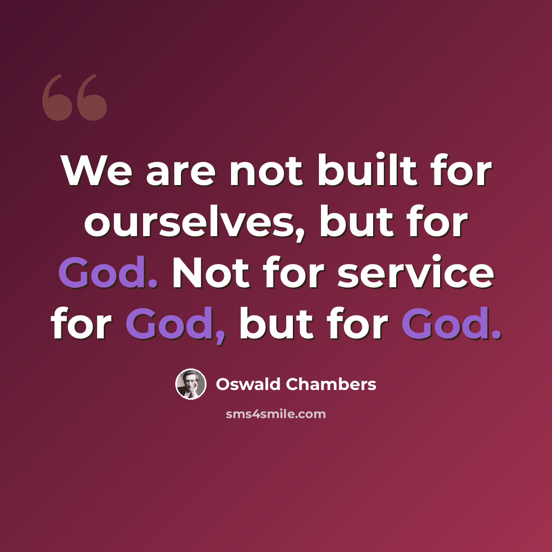 “We are not built for ourselves, but for God. Not for service for God, but for God.” quote by Oswald Chambers