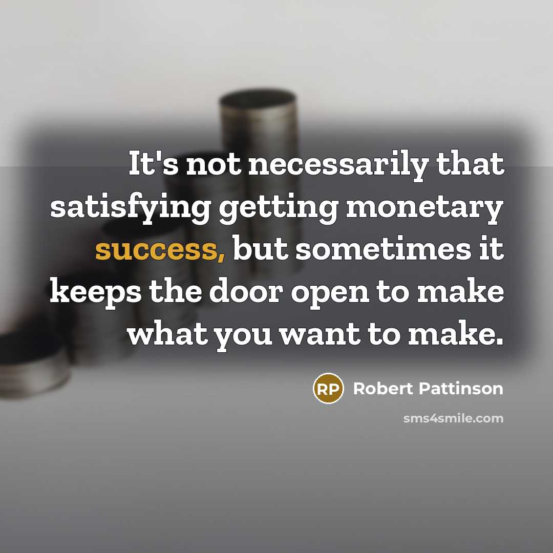 “It's not necessarily that satisfying getting monetary success, but sometimes it keeps the door open to make what you want to make.” quote by Robert Pattinson