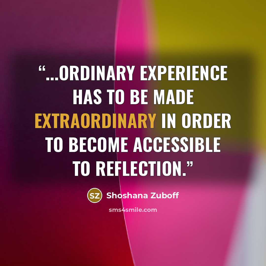 “...ordinary experience has to be made extraordinary in order to become accessible to reflection.” quote by Shoshana Zuboff