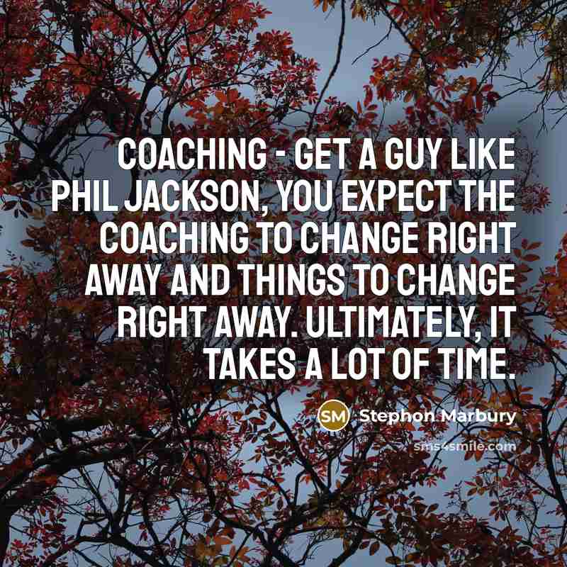 “Coaching - get a guy like Phil Jackson, you expect the coaching to change right away and things to change right away. Ultimately, it takes a lot of time.” quote by Stephon Marbury