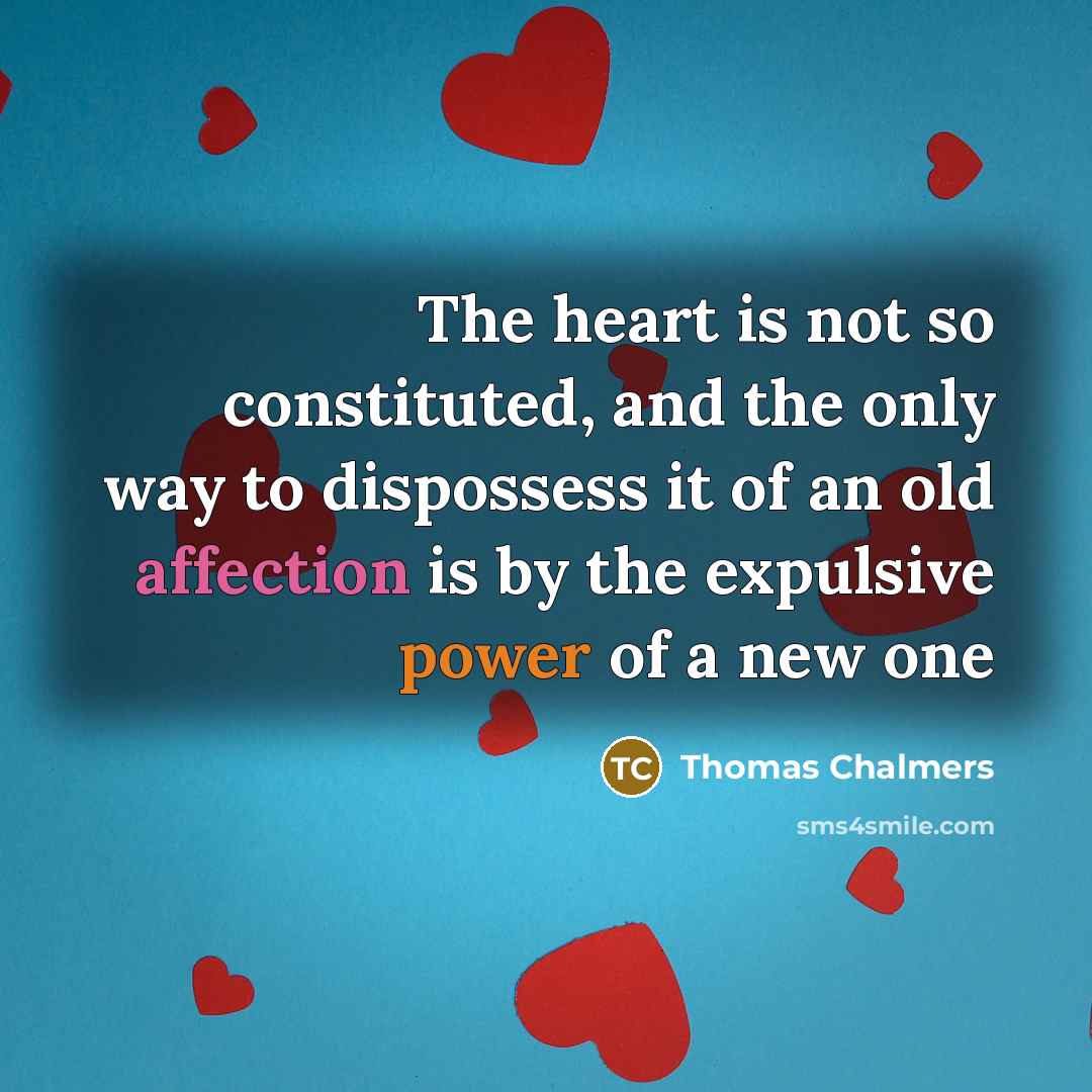 “The heart is not so constituted, and the only way to dispossess it of an old affection is by the expulsive power of a new one” quote by Thomas Chalmers