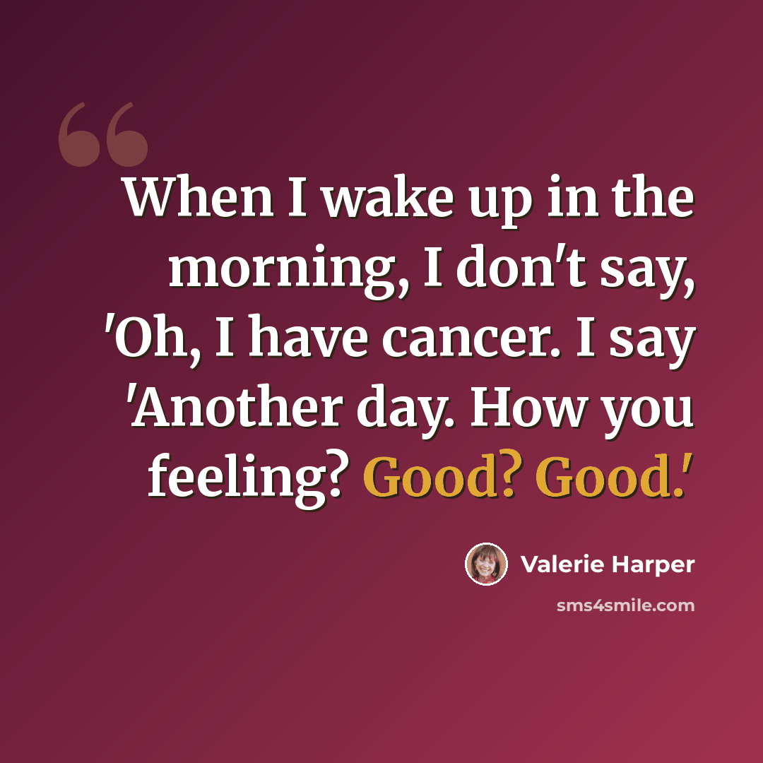 “When I wake up in the morning, I don't say, 'Oh, I have cancer. I say 'Another day. How you feeling? Good? Good.'” quote by Valerie Harper