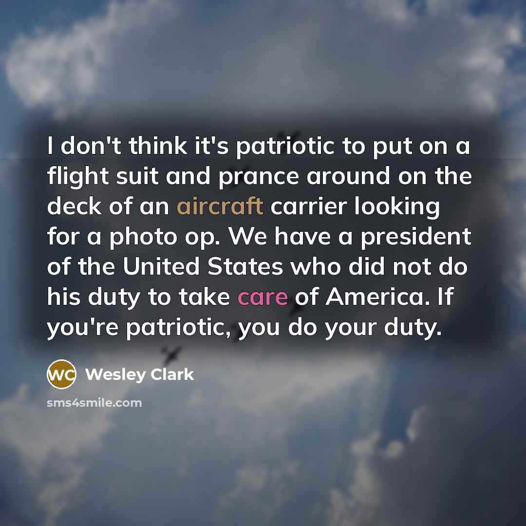 “I don't think it's patriotic to put on a flight suit and prance around on the deck of an aircraft carrier looking for a photo op. We have a president of the United States who did not do his duty to take care of America. If you're patriotic, you do your duty.” quote by Wesley Clark