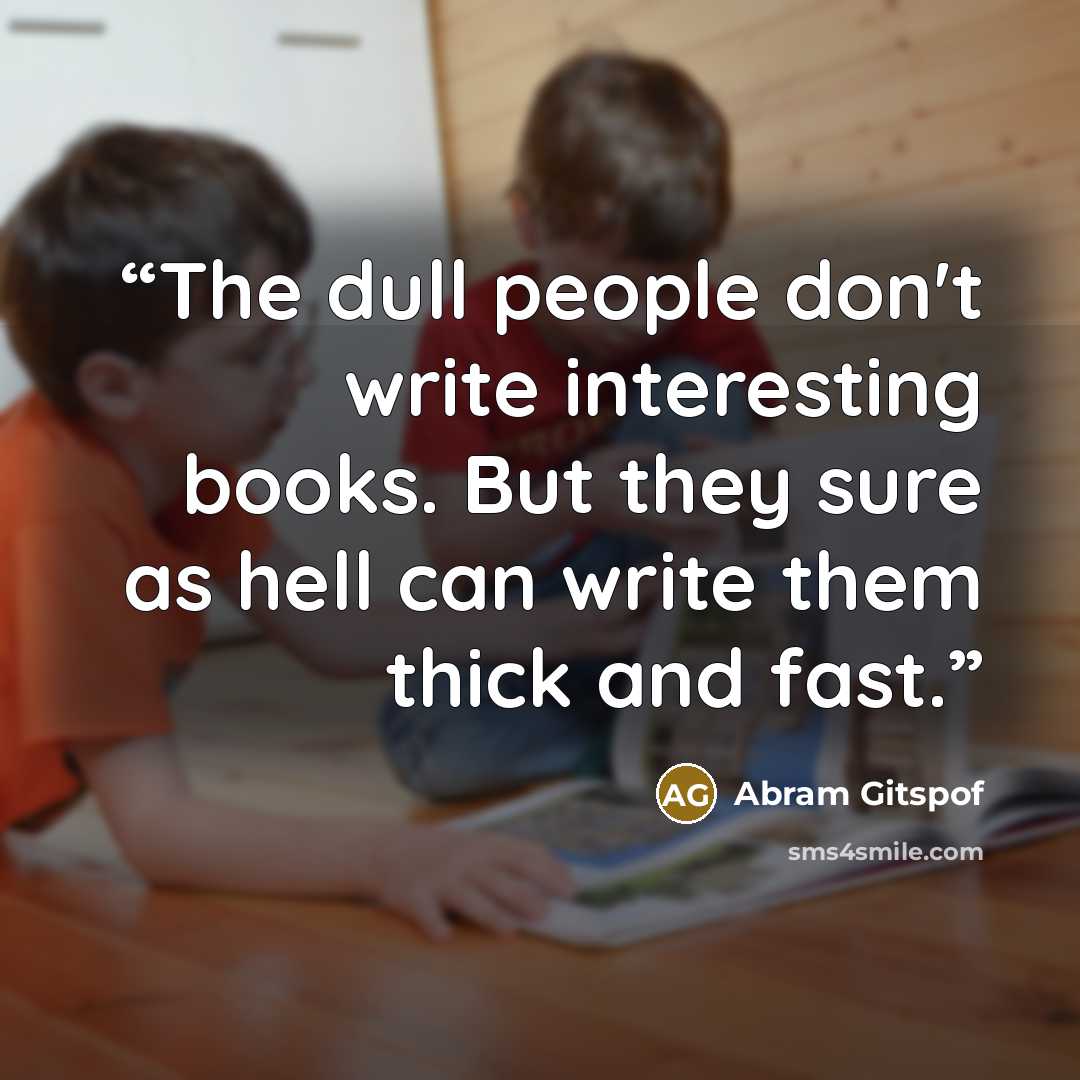 “The dull people don't write interesting books. But they sure as hell can write them thick and fast.” quote by Abram Gitspof