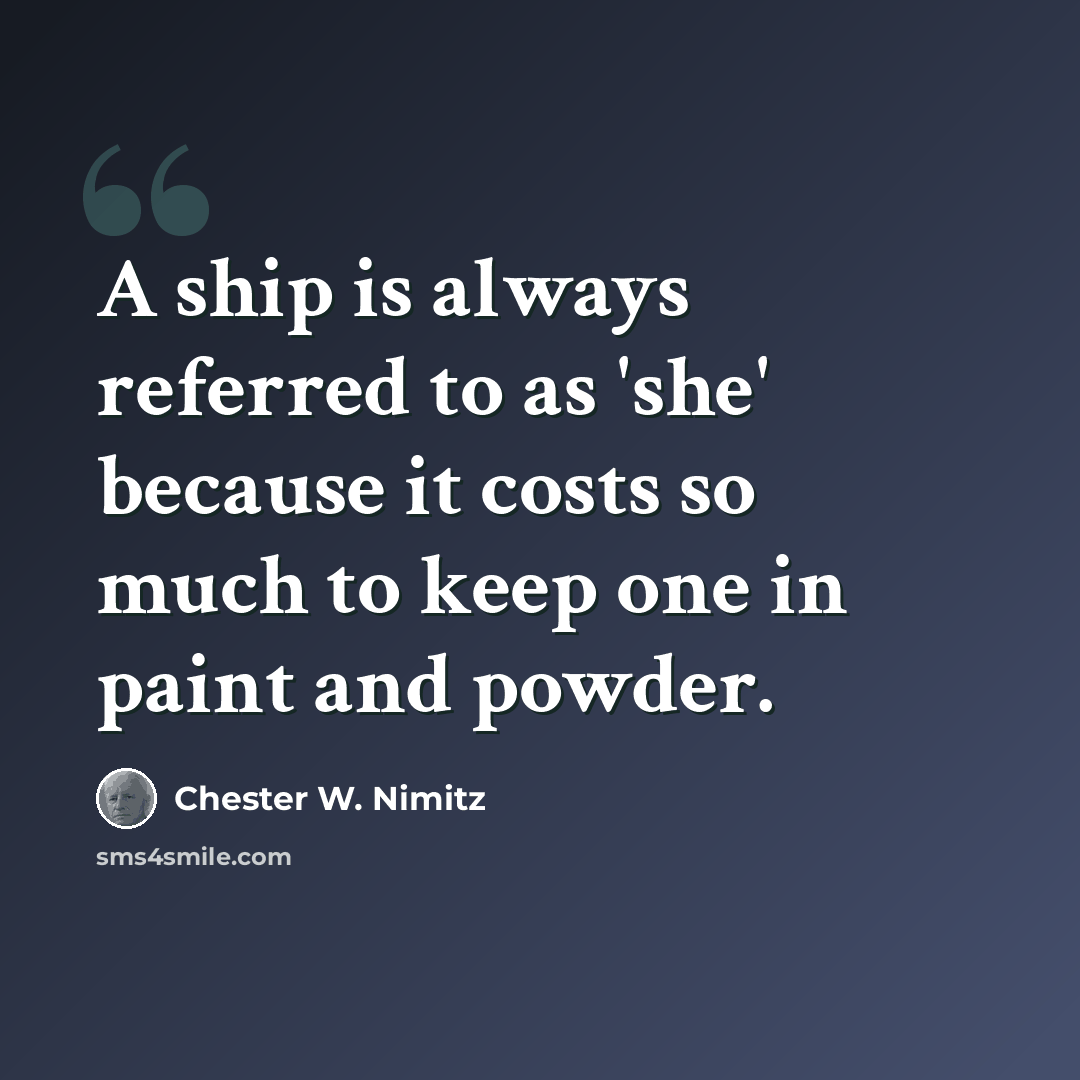 “A ship is always referred to as 'she' because it costs so much to keep one in paint and powder.” quote by Chester W. Nimitz