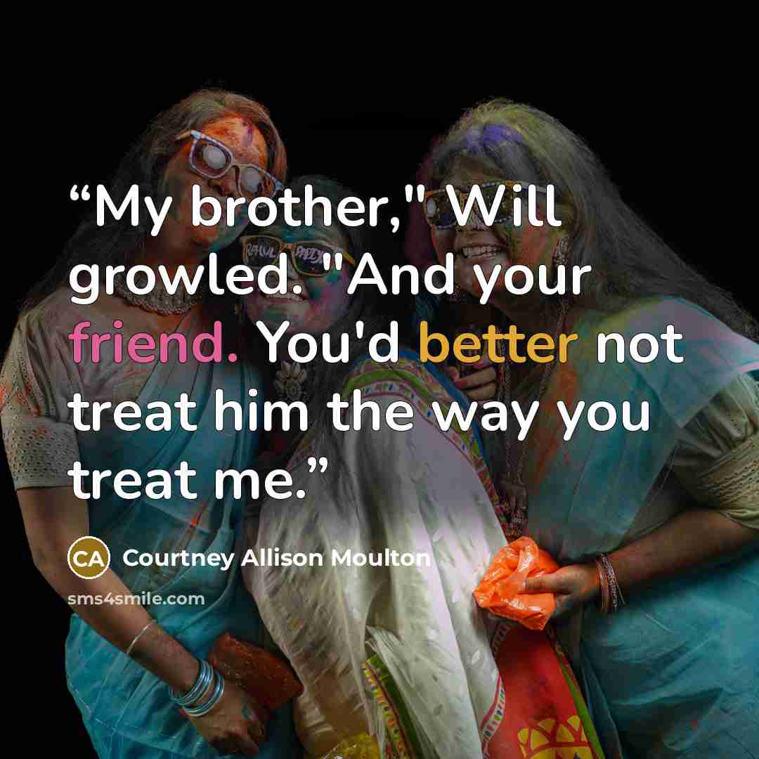 “My brother," Will growled. "And your friend. You'd better not treat him the way you treat me.” quote by Courtney Allison Moulton