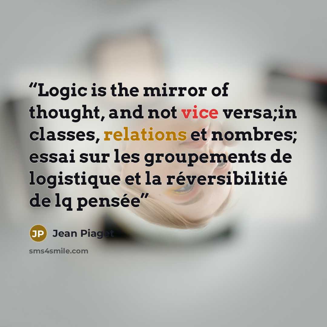 “Logic is the mirror of thought, and not vice versa;in classes, relations et nombres; essai sur les groupements de logistique et la réversibilitié de lq pensée” quote by Jean Piaget