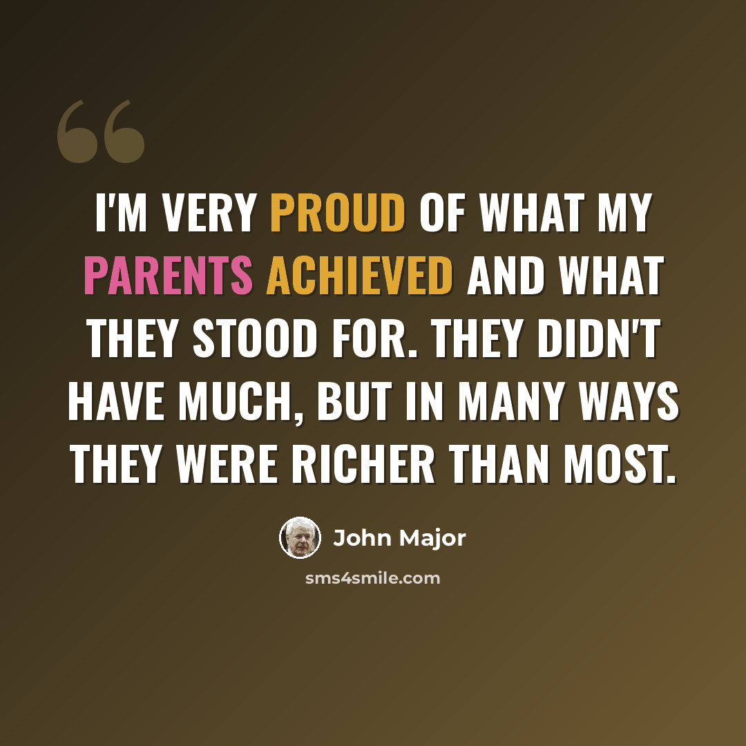 “I'm very proud of what my parents achieved and what they stood for. They didn't have much, but in many ways they were richer than most.” quote by John Major