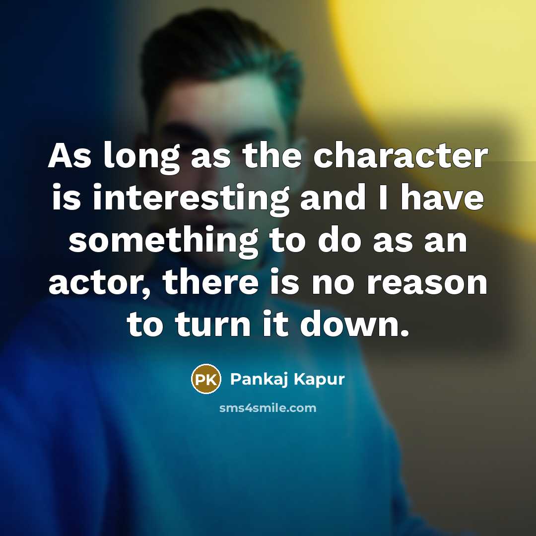 “As long as the character is interesting and I have something to do as an actor, there is no reason to turn it down.” quote by Pankaj Kapur
