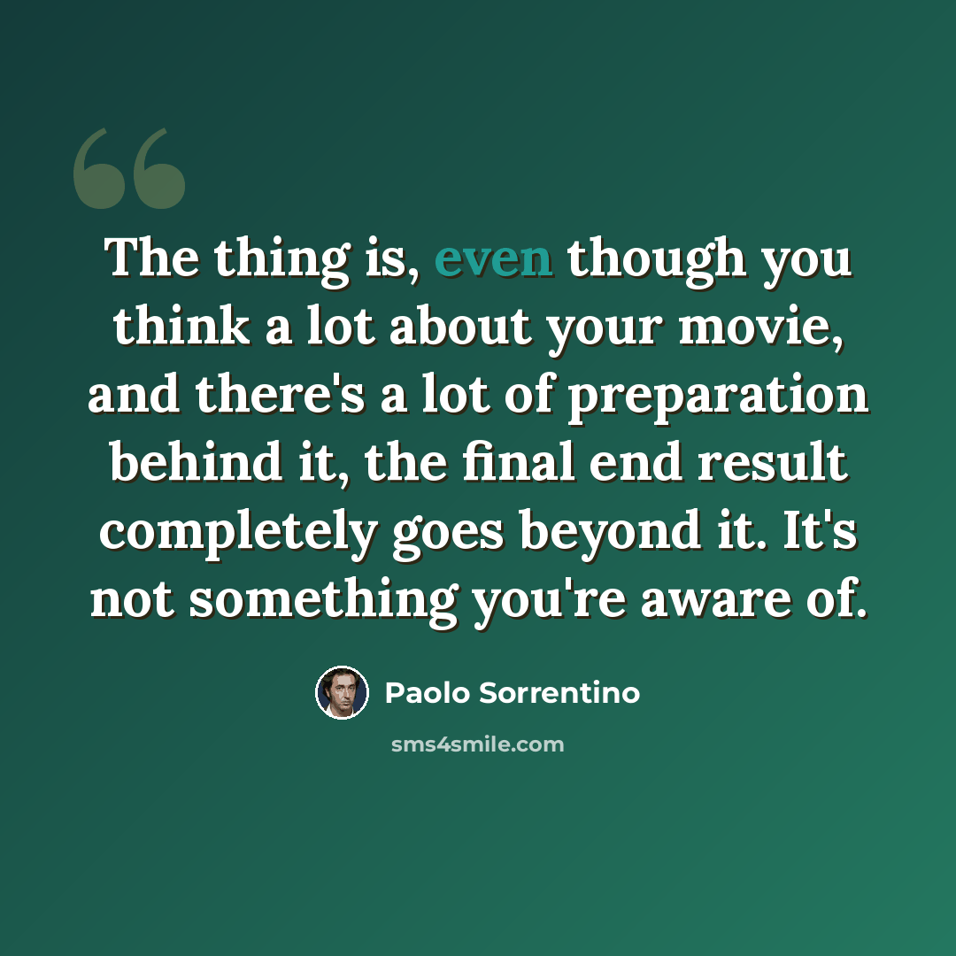 “The thing is, even though you think a lot about your movie, and there's a lot of preparation behind it, the final end result completely goes beyond it. It's not something you're aware of.” quote by Paolo Sorrentino