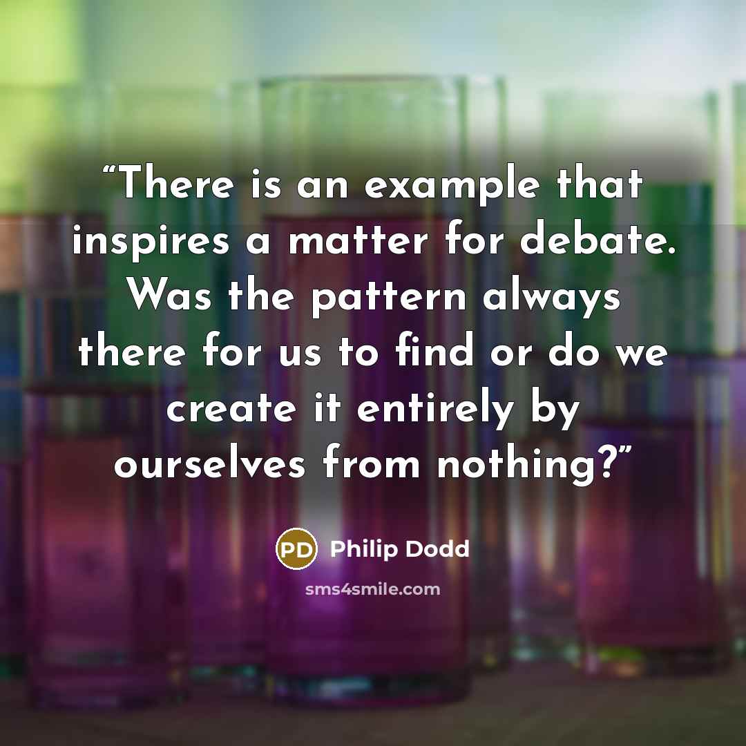 “There is an example that inspires a matter for debate. Was the pattern always there for us to find or do we create it entirely by ourselves from nothing?” quote by Philip Dodd