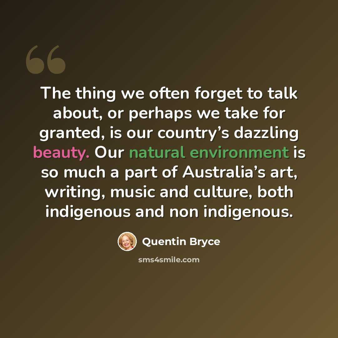“The thing we often forget to talk about, or perhaps we take for granted, is our country’s dazzling beauty. Our natural environment is so much a part of Australia’s art, writing, music and culture, both indigenous and non indigenous.” quote by Quentin Bryce