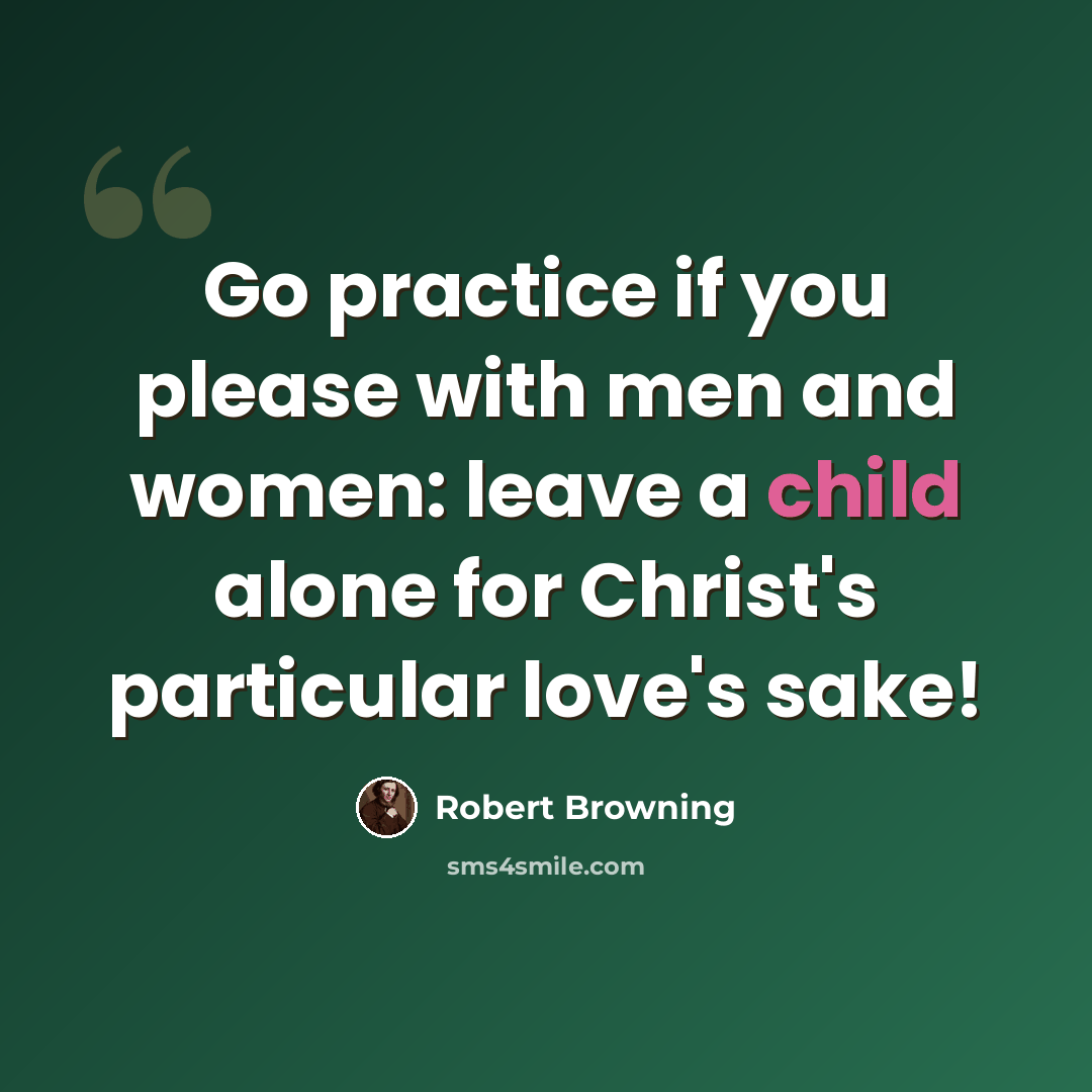“Go practice if you please with men and women: leave a child alone for Christ's particular love's sake!” quote by Robert Browning