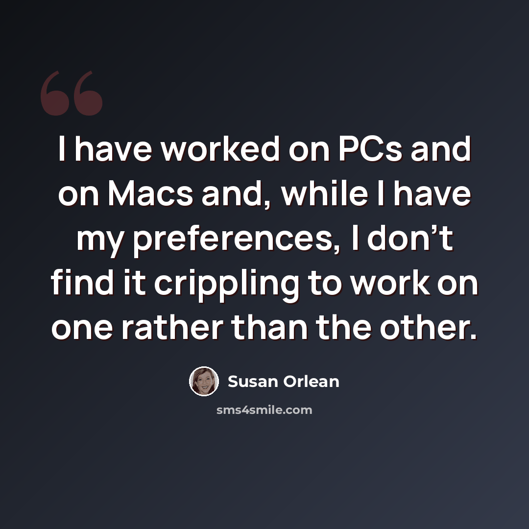“I have worked on PCs and on Macs and, while I have my preferences, I don't find it crippling to work on one rather than the other.” quote by Susan Orlean