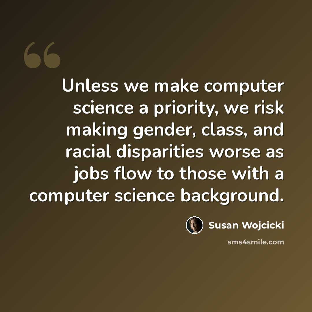 “Unless we make computer science a priority, we risk making gender, class, and racial disparities worse as jobs flow to those with a computer science background.” quote by Susan Wojcicki