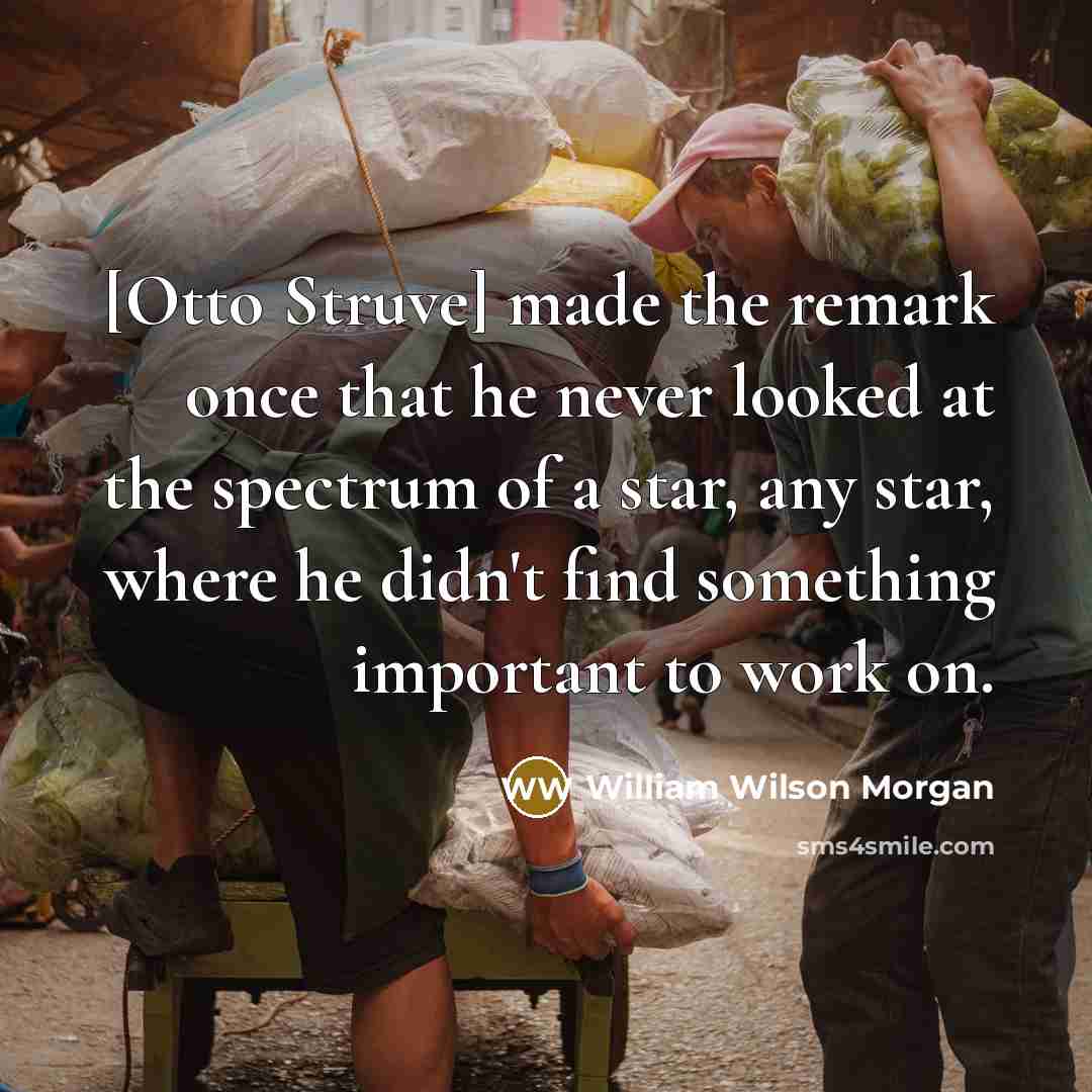 “[Otto Struve] made the remark once that he never looked at the spectrum of a star, any star, where he didn't find something important to work on.” quote by William Wilson Morgan