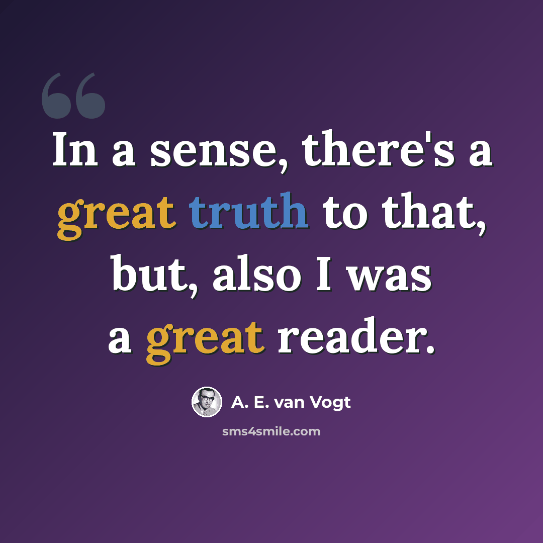 “In a sense, there's a great truth to that, but, also I was a great reader.” quote by A. E. van Vogt