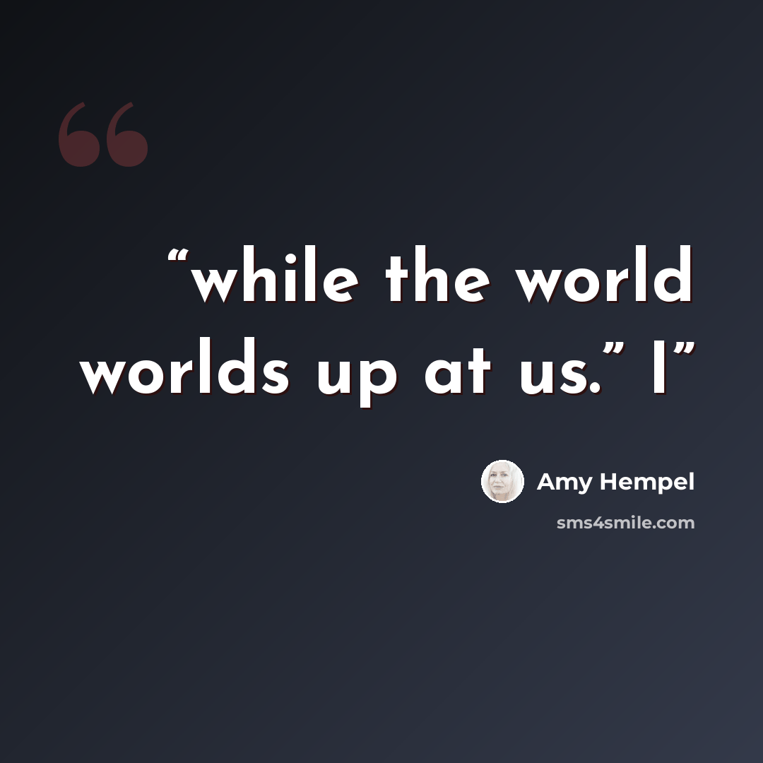 “while the world worlds up at us.” I” quote by Amy Hempel