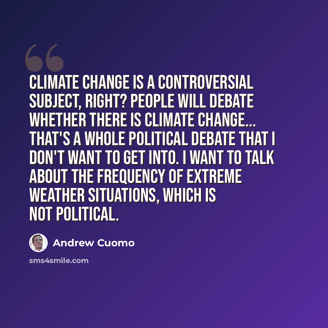 “Climate change is a controversial subject, right? People will debate whether there is climate change... that's a whole political debate that I don't want to get into. I want to talk about the frequency of extreme weather situations, which is not political.” quote by Andrew Cuomo