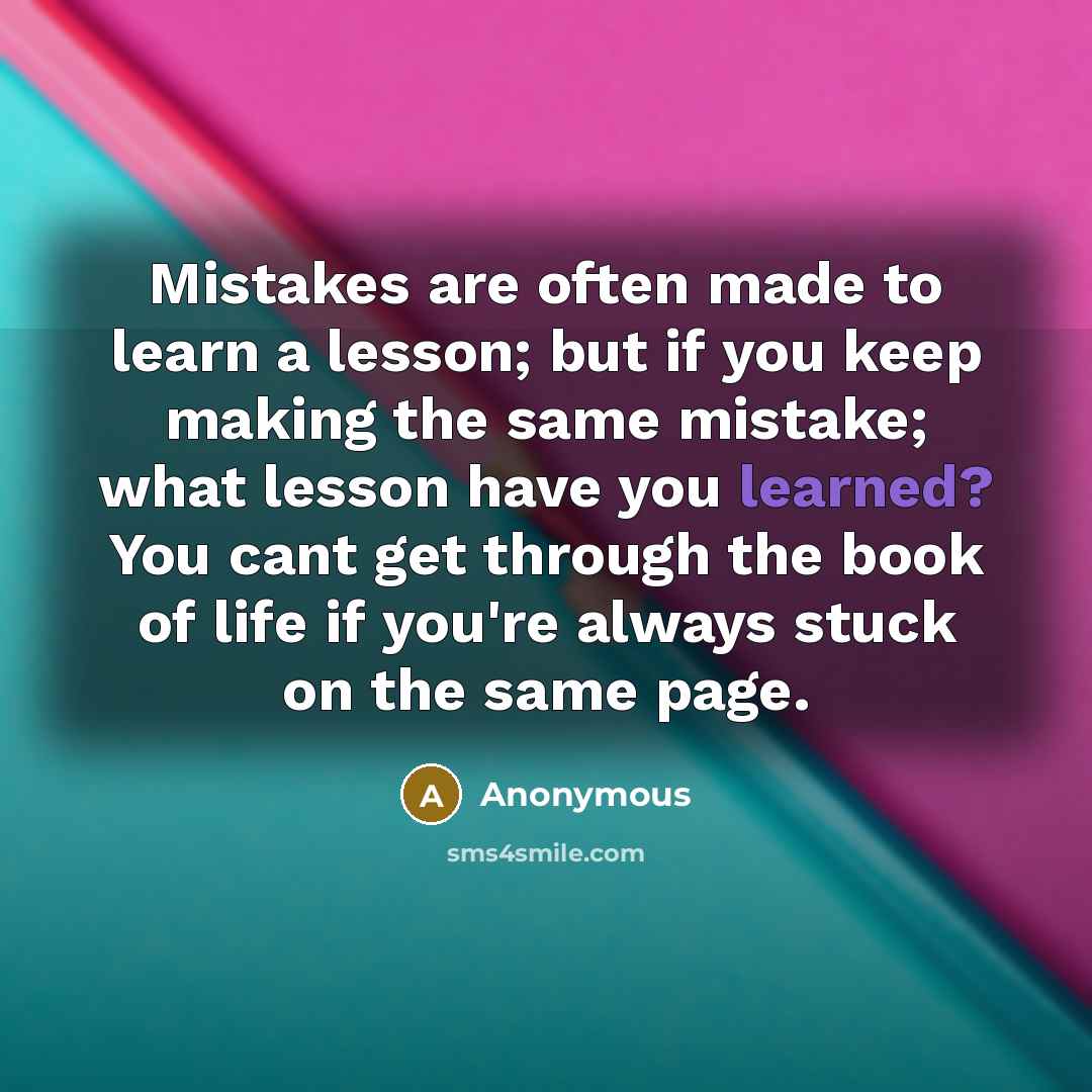 “Mistakes are often made to learn a lesson; but if you keep making the same mistake; what lesson have you learned? You cant get through the book of life if you're always stuck on the same page.” quote by Anonymous