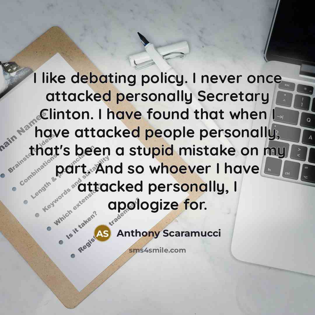“I like debating policy. I never once attacked personally Secretary Clinton. I have found that when I have attacked people personally, that's been a stupid mistake on my part. And so whoever I have attacked personally, I apologize for.” quote by Anthony Scaramucci