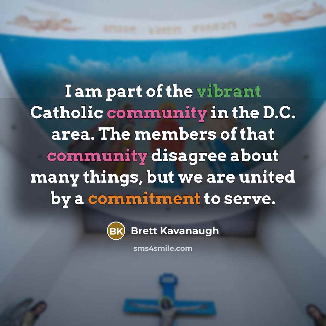 “I am part of the vibrant Catholic community in the D.C. area. The members of that community disagree about many things, but we are united by a commitment to serve.” quote by Brett Kavanaugh