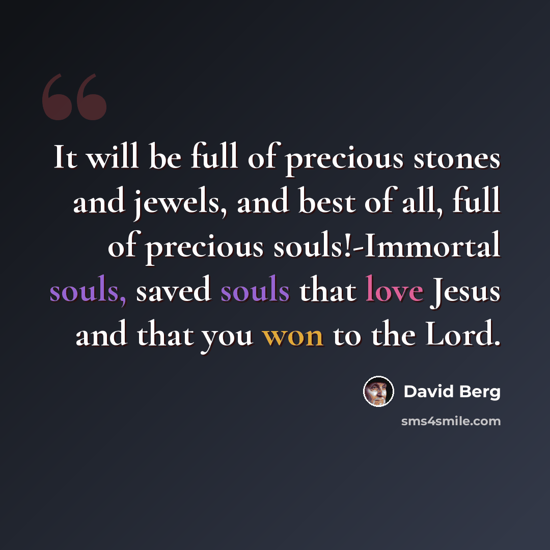 “It will be full of precious stones and jewels, and best of all, full of precious souls!-Immortal souls, saved souls that love Jesus and that you won to the Lord.” quote by David Berg