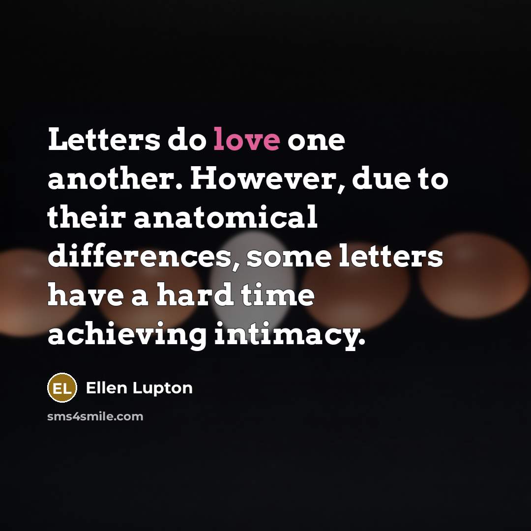 “Letters do love one another. However, due to their anatomical differences, some letters have a hard time achieving intimacy.” quote by Ellen Lupton