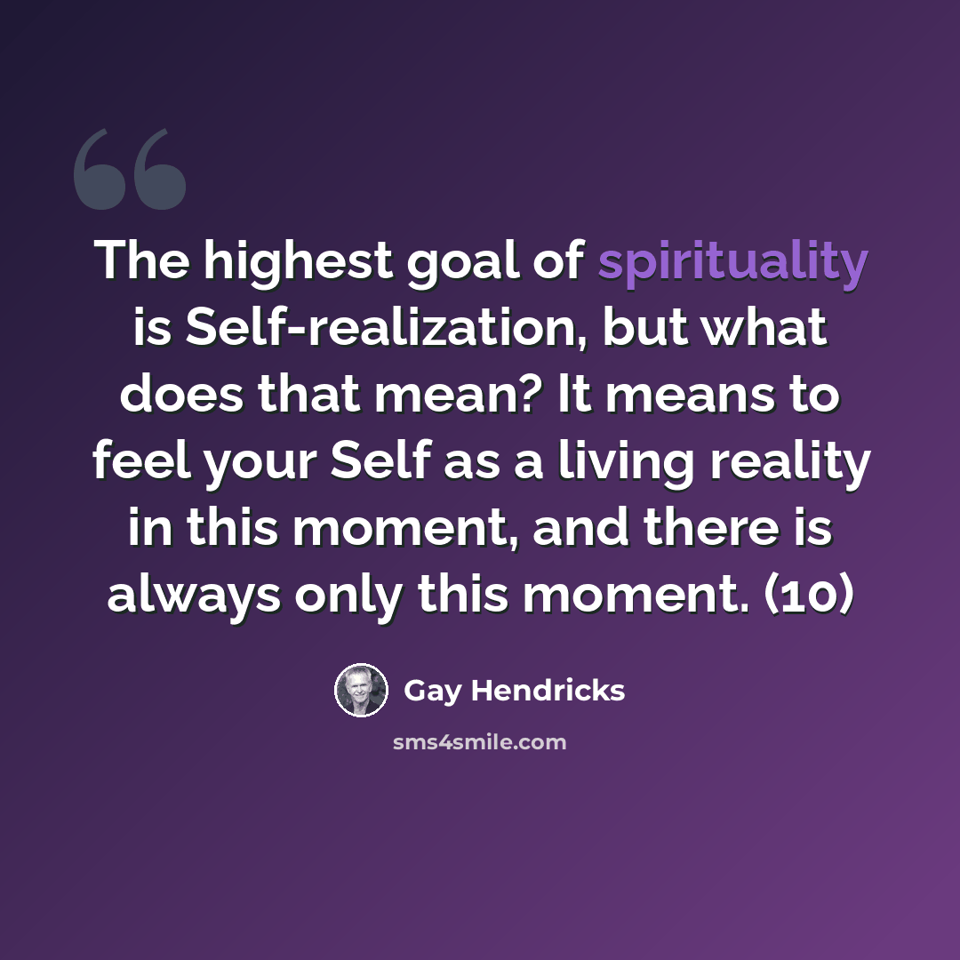 “The highest goal of spirituality is Self-realization, but what does that mean? It means to feel your Self as a living reality in this moment, and there is always only this moment. (10)” quote by Gay Hendricks
