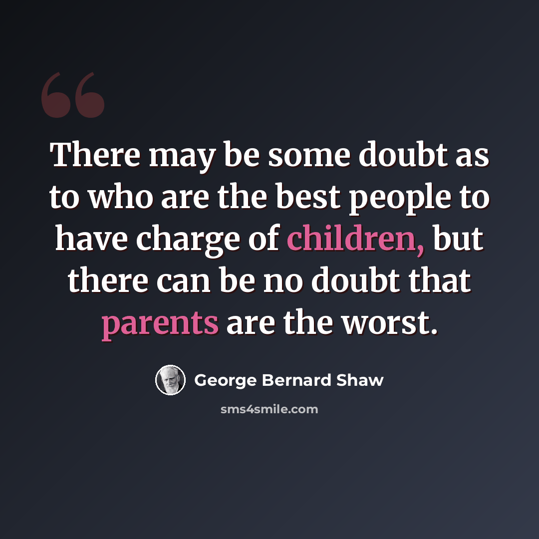 “There may be some doubt as to who are the best people to have charge of children, but there can be no doubt that parents are the worst.” quote by George Bernard Shaw