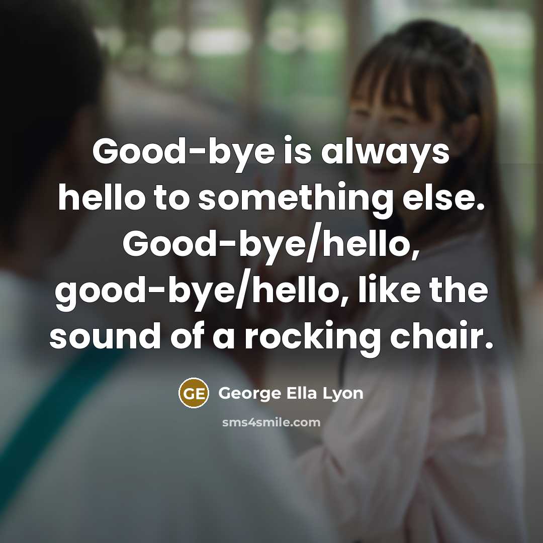 “Good-bye is always hello to something else. Good-bye/hello, good-bye/hello, like the sound of a rocking chair.” quote by George Ella Lyon