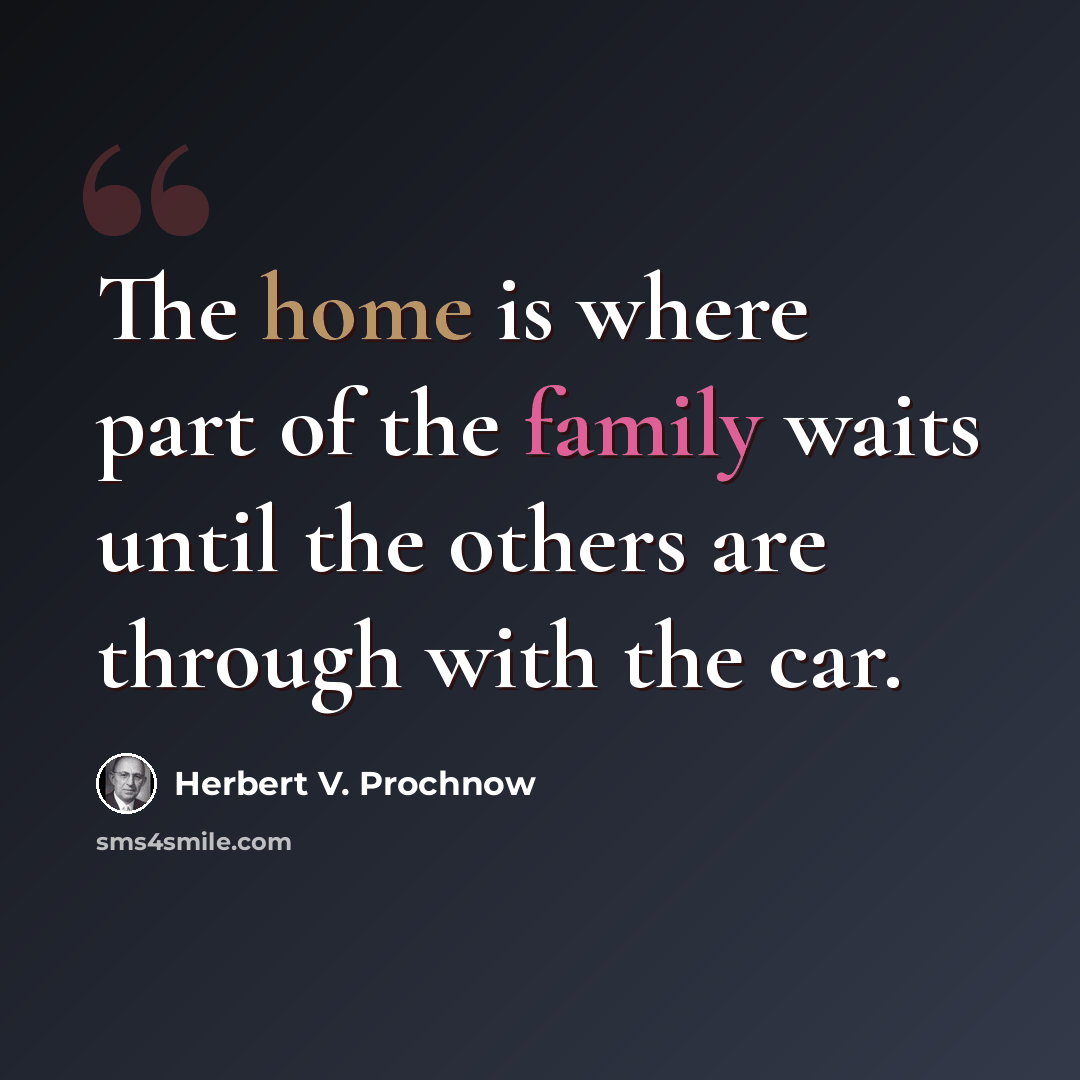 “The home is where part of the family waits until the others are through with the car.” quote by Herbert V. Prochnow