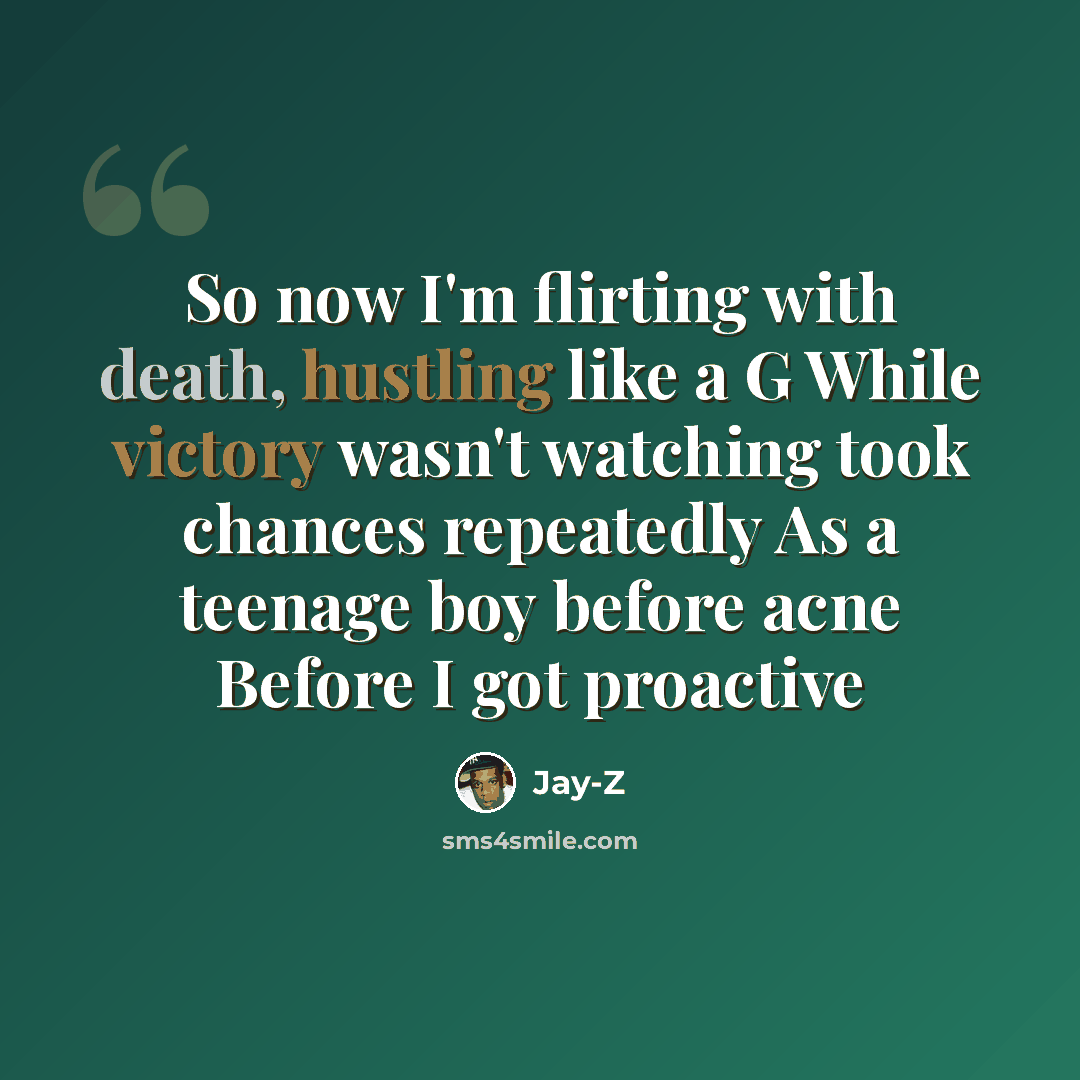 “So now I'm flirting with death, hustling like a G While victory wasn't watching took chances repeatedly As a teenage boy before acne Before I got proactive” quote by Jay-z