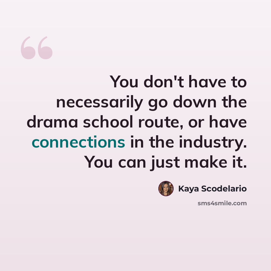 “You don't have to necessarily go down the drama school route, or have connections in the industry. You can just make it.” quote by Kaya Scodelario