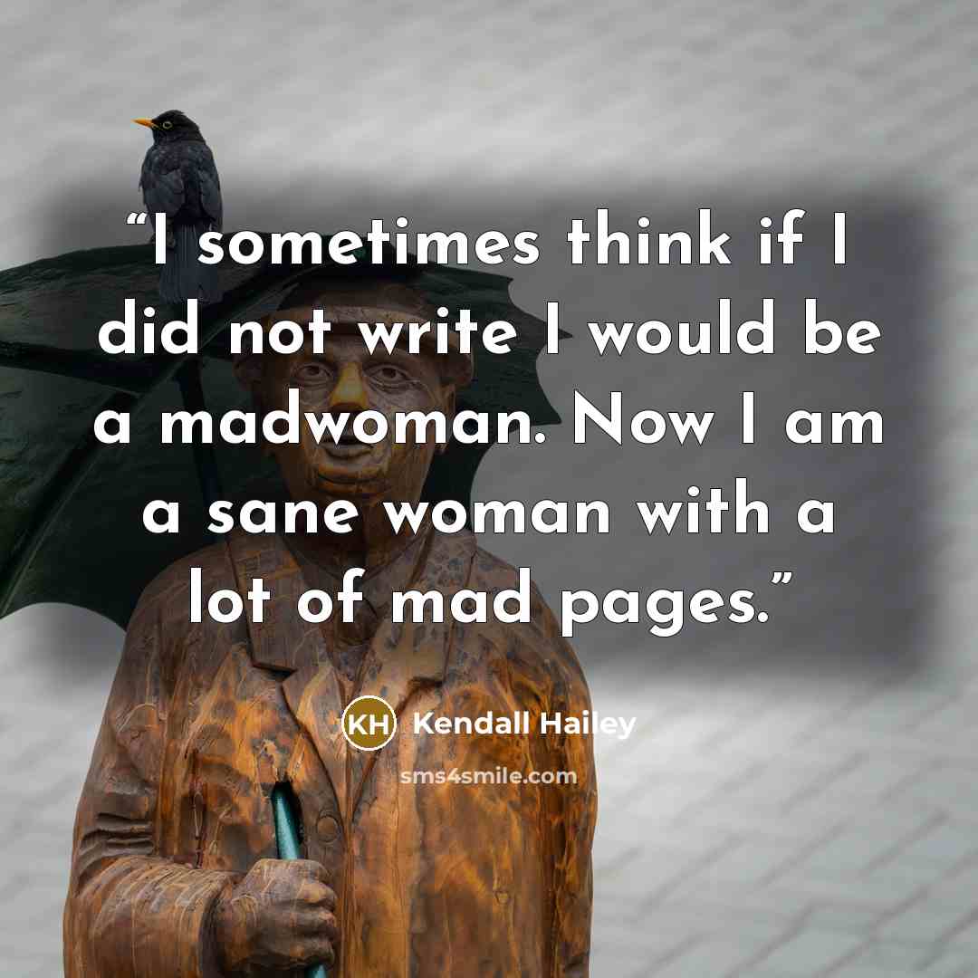 “I sometimes think if I did not write I would be a madwoman. Now I am a sane woman with a lot of mad pages.” quote by Kendall Hailey