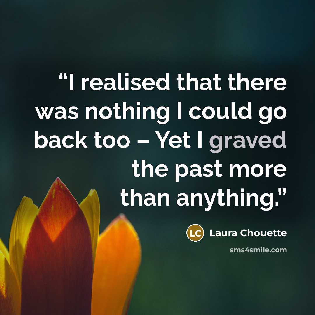 “I realised that there was nothing I could go back too – Yet I graved the past more than anything.” quote by Laura Chouette