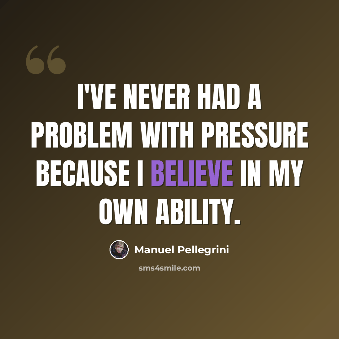 “I've never had a problem with pressure because I believe in my own ability.” quote by Manuel Pellegrini