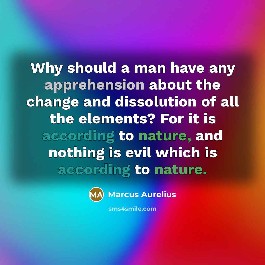 “Why should a man have any apprehension about the change and dissolution of all the elements? For it is according to nature, and nothing is evil which is according to nature.” quote by Marcus Aurelius