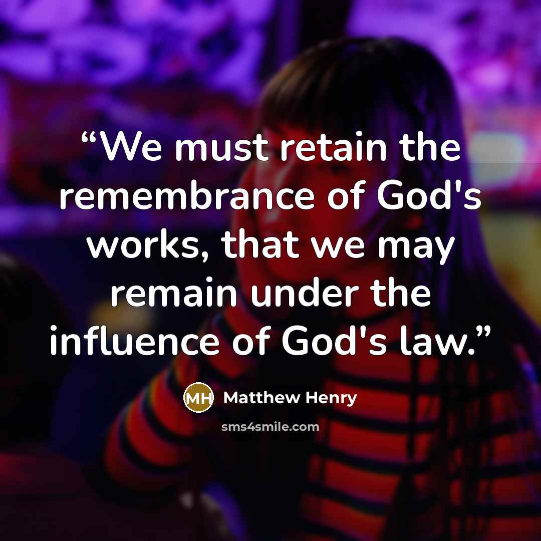 “We must retain the remembrance of God's works, that we may remain under the influence of God's law.” quote by Matthew Henry