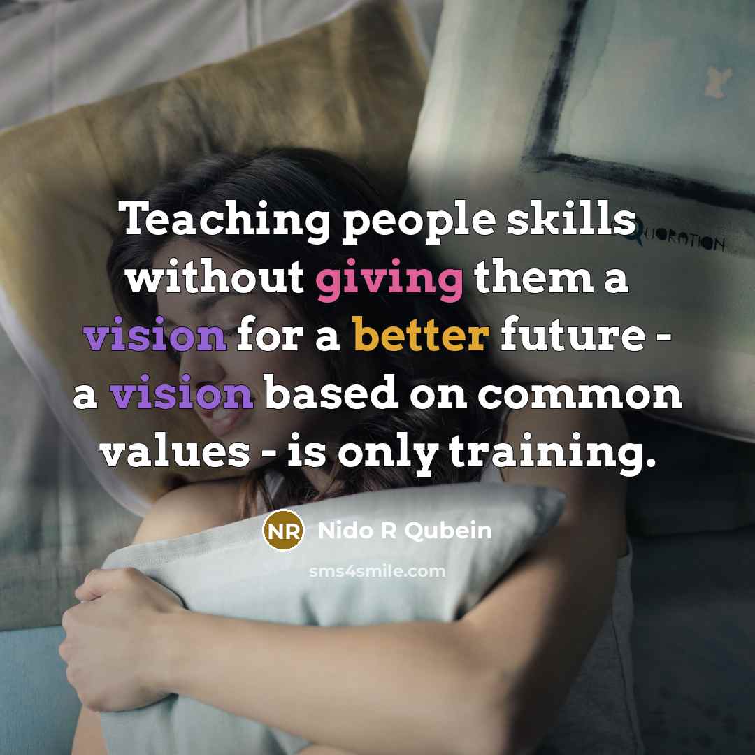 “Teaching people skills without giving them a vision for a better future - a vision based on common values - is only training.” quote by Nido R Qubein