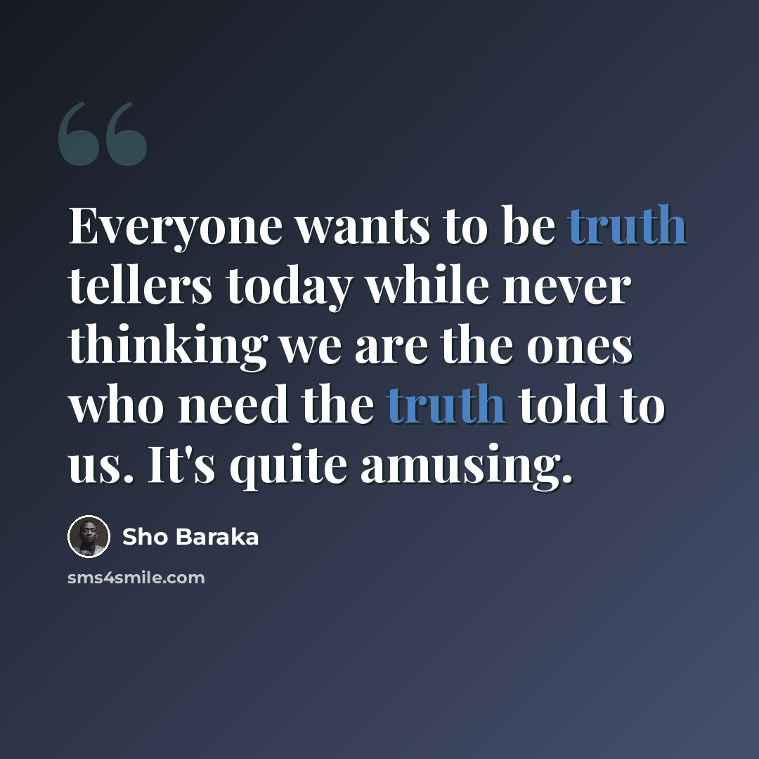 “Everyone wants to be truth tellers today while never thinking we are the ones who need the truth told to us. It's quite amusing.” quote by Sho Baraka