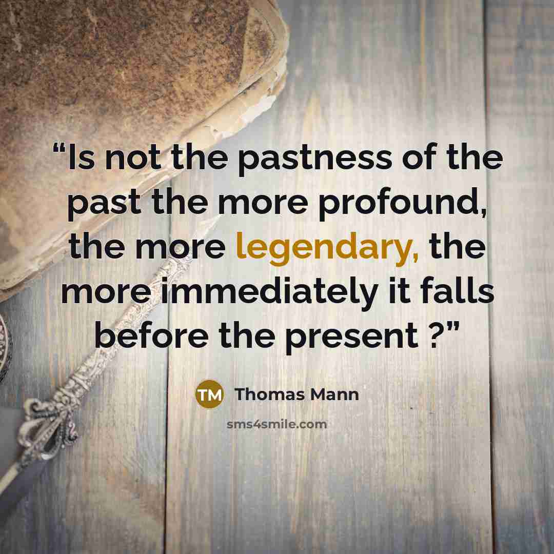 “Is not the pastness of the past the more profound, the more legendary, the more immediately it falls before the present ?” quote by Thomas Mann
