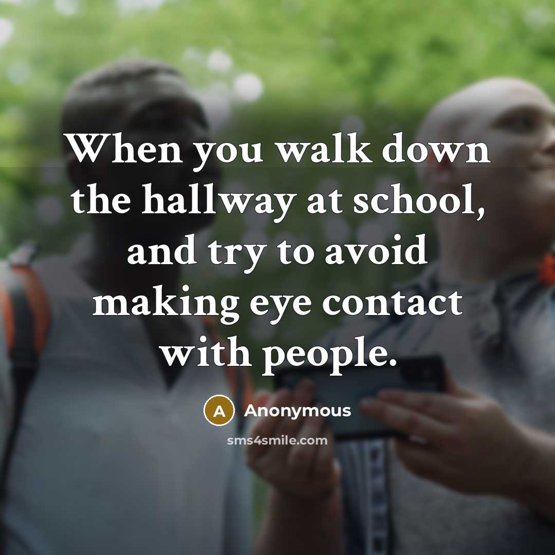 “When you walk down the hallway at school, and try to avoid making eye contact with people.” quote by Anonymous