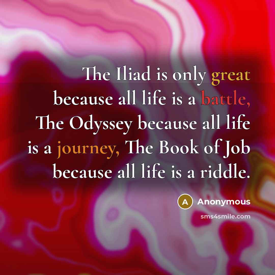 “The Iliad is only great because all life is a battle, The Odyssey because all life is a journey, The Book of Job because all life is a riddle.” quote by Anonymous