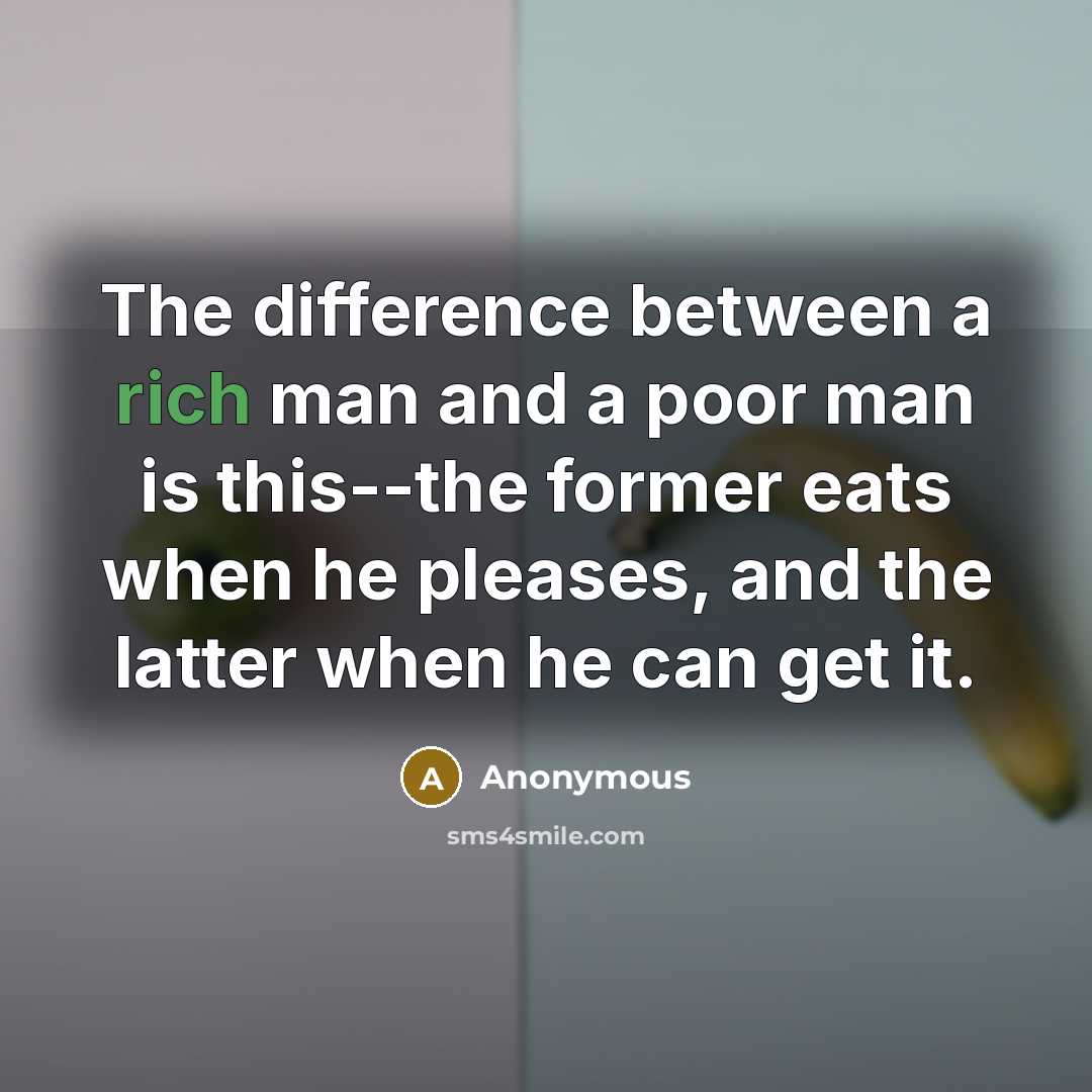 “The difference between a rich man and a poor man is this--the former eats when he pleases, and the latter when he can get it.” quote by Anonymous