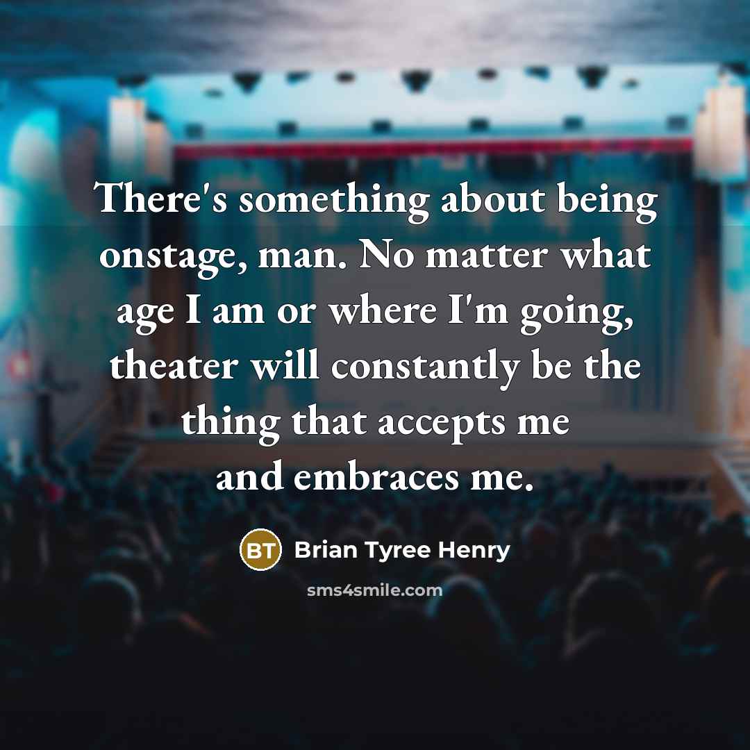 “There's something about being onstage, man. No matter what age I am or where I'm going, theater will constantly be the thing that accepts me and embraces me.” quote by Brian Tyree Henry