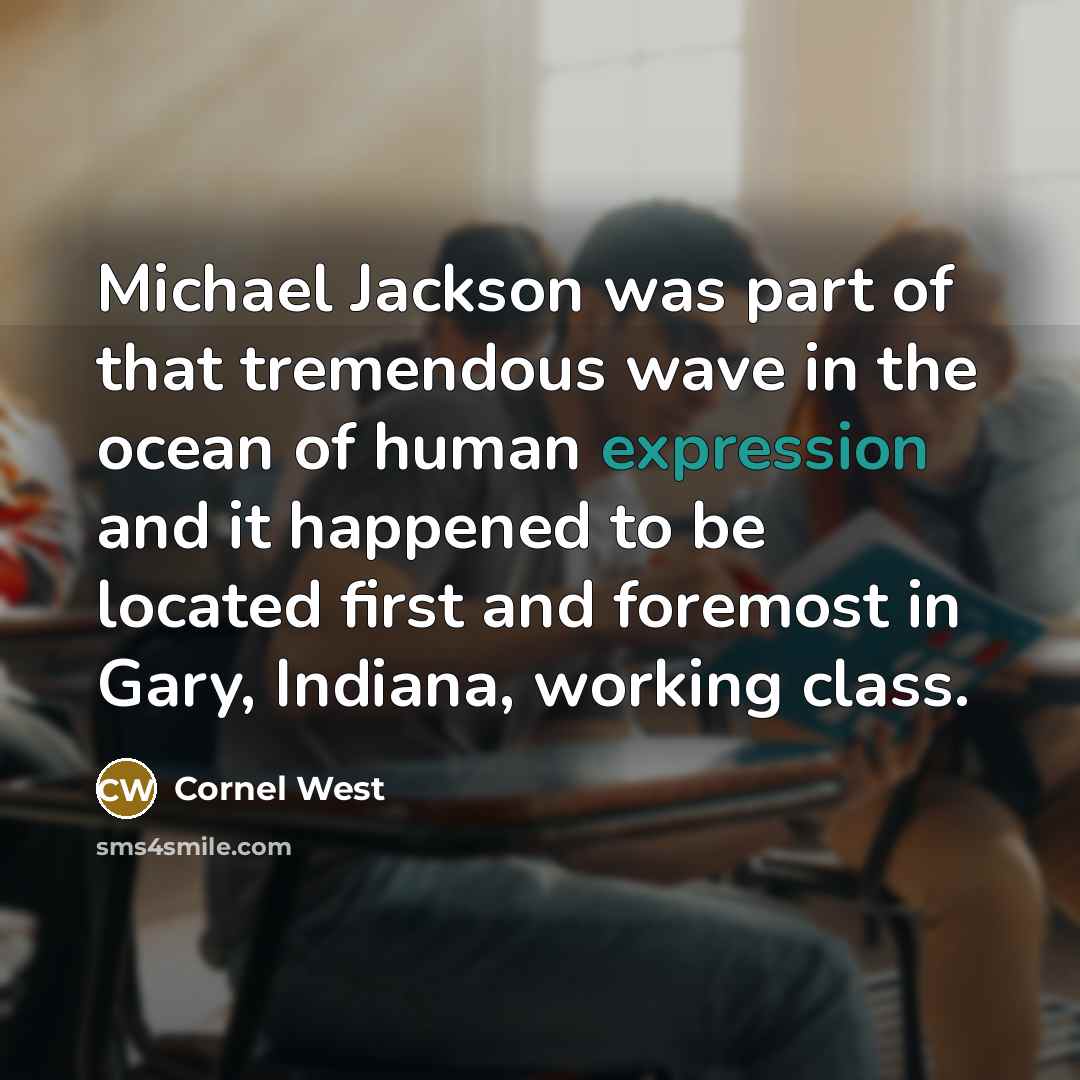 “Michael Jackson was part of that tremendous wave in the ocean of human expression and it happened to be located first and foremost in Gary, Indiana, working class.” quote by Cornel West