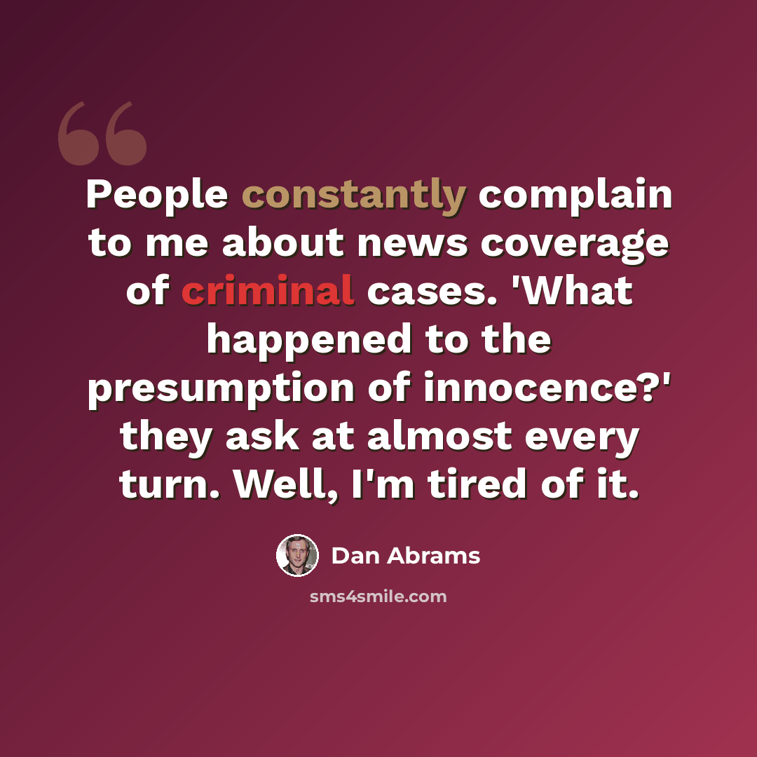 “People constantly complain to me about news coverage of criminal cases. 'What happened to the presumption of innocence?' they ask at almost every turn. Well, I'm tired of it.” quote by Dan Abrams