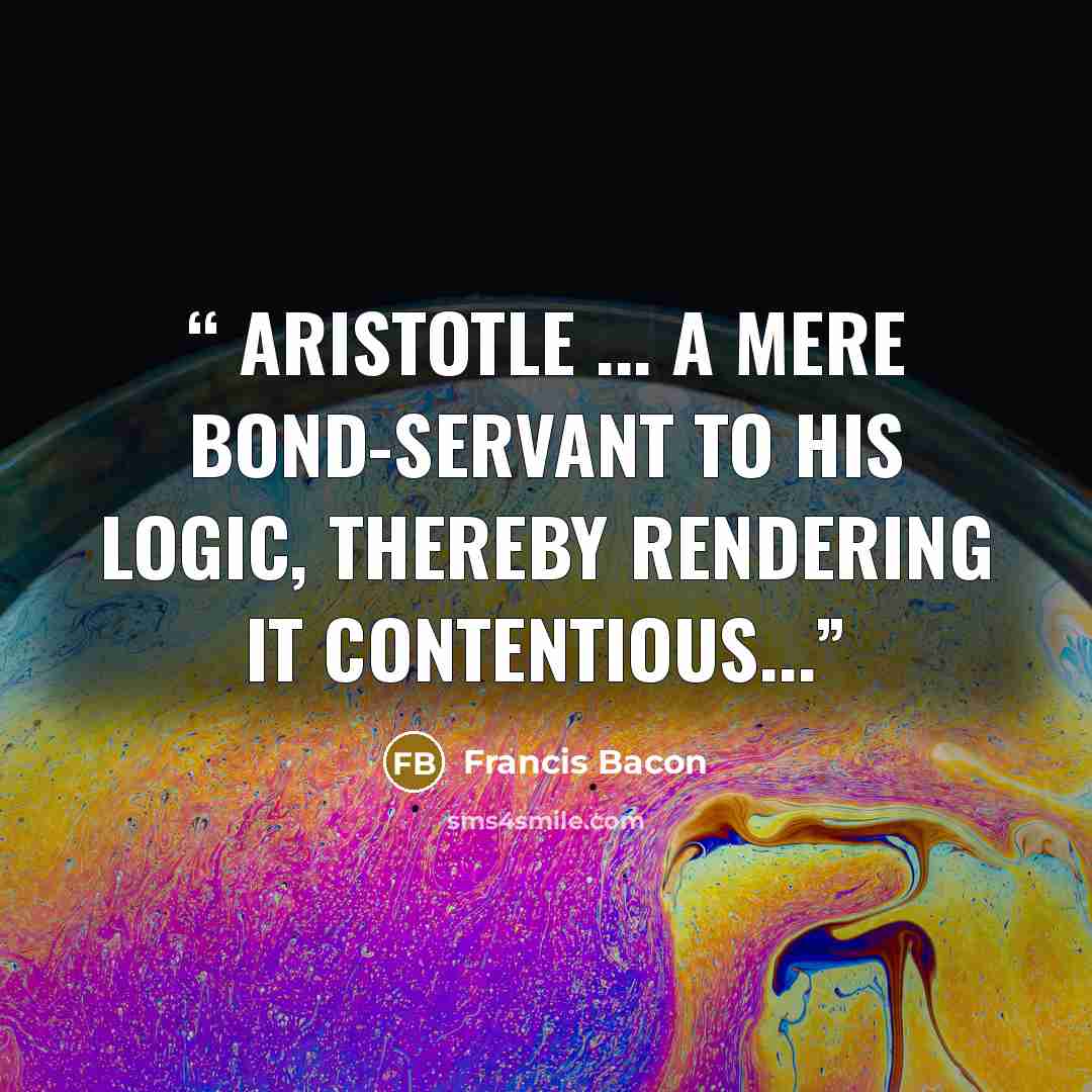 “Aristotle ... a mere bond-servant to his logic, thereby rendering it contentious...” quote by Francis Bacon
