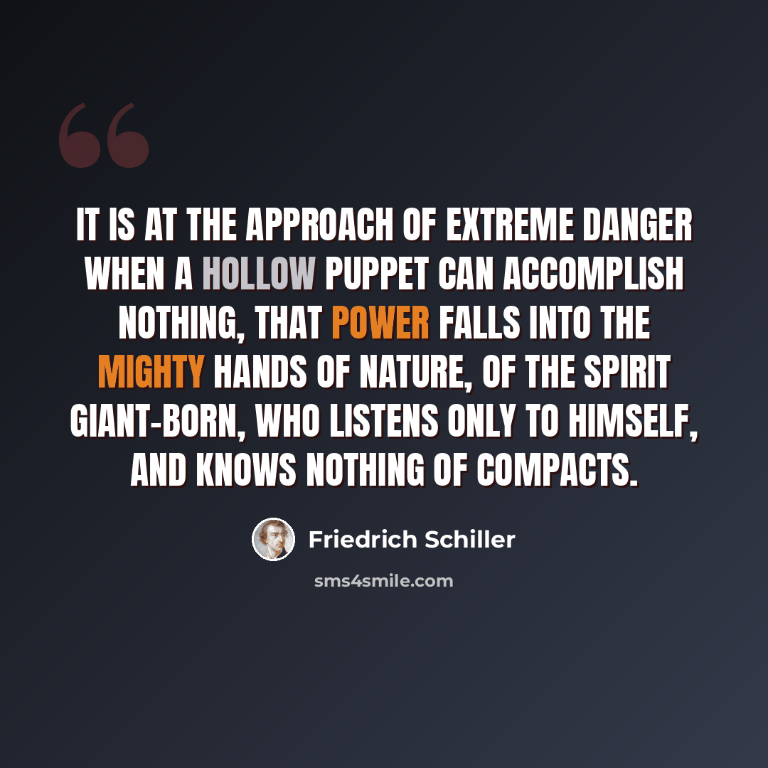 “It is at the approach of extreme danger when a hollow puppet can accomplish nothing, that power falls into the mighty hands of nature, of the spirit giant-born, who listens only to himself, and knows nothing of compacts.” quote by Friedrich Schiller